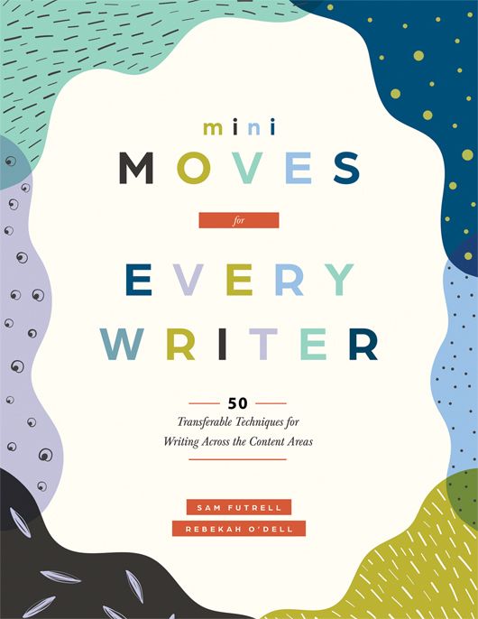 Mini Moves for Every Writer: Fifty Transferable Techniques for Writing Across the Content Areas
By Sam Futrell and Rebekah O’Dell; colorful patterns on the edges, creating a wavy oval.